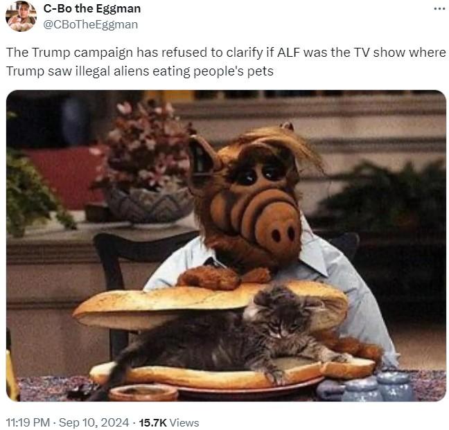 C-Bo the Eggman @CBoTheEggman The Trump campaign has refused to clarify if ALF was the TV show where Trump saw illegal aliens eating people's pets 11:19 PM - Sep 10, 2024 - 15.7K Views