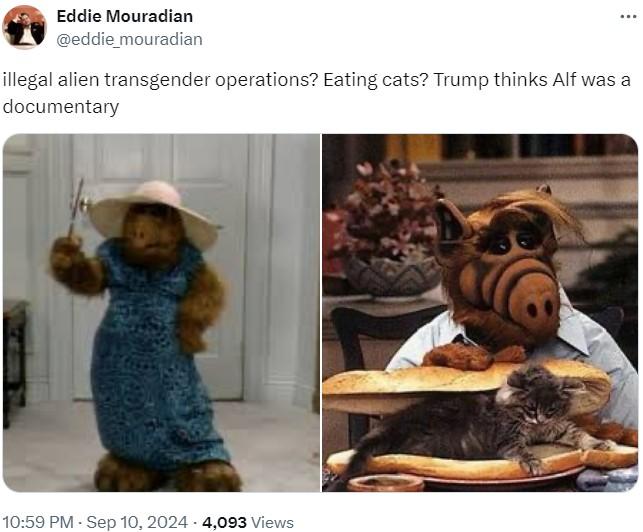 Eddie Mouradian @eddie_mouradian ... illegal alien transgender operations? Eating cats? Trump thinks Alf was a documentary 10:59 PM - Sep 10, 2024 - 4,093 Views