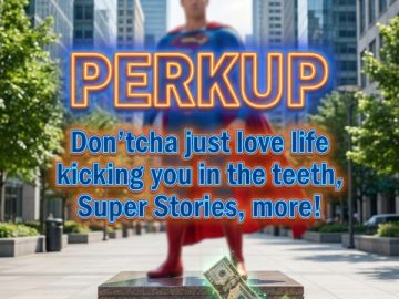 PERKUP: Don’tcha just love life kicking you in the teeth, Super Stories, more!